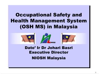 Occupational Safety and Health Management System (OSH MS) in Malaysia Dato’ Ir Dr Johari Basri Executive Director NIOSH