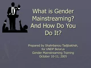 What is Gender Mainstreaming? And How Do You Do It? Prepared by Shahrbanou Tadjbakhsh, for UNDP Belarus Gender Mainstre