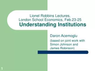 Lionel Robbins Lectures, London School Economics, Feb.23-25 Understanding Institutions