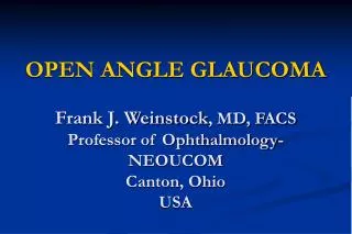 OPEN ANGLE GLAUCOMA Frank J. Weinstock , MD, FACS Professor of Ophthalmology- NEOUCOM Canton, Ohio USA