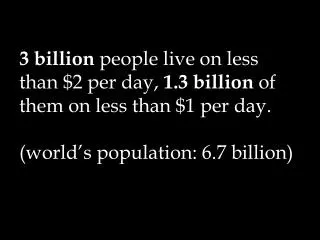 3 billion people live on less than $2 per day, 1.3 billion of them on less than $1 per day. (world’s population: 6.7