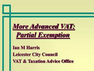 More Advanced VAT: Partial Exemption Ian M Harris Leicester City Council VAT &amp; Taxation Advice Office