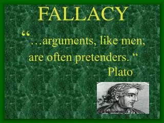 FALLACY “ …arguments, like men, are often pretenders. “ Plato