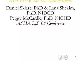 NIH 101: What You Need to Know! Daniel Sklare, PhD &amp; Lana Shekim, PhD, NIDCD Peggy McCardle, PhD, NICHD ASHA LfS ’08