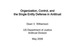 Organization, Control, and the Single Entity Defense in Antitrust Dean V. Williamson US Department of Justice Antitrust