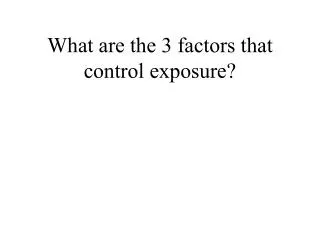 What are the 3 factors that control exposure?