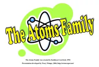 The Atoms Family was created by Kathleen Crawford, 1994 Presentation developed by Tracy Trimpe, 2006, sciencespot/