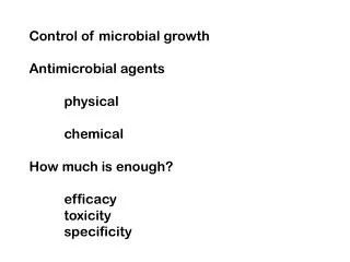 Control of microbial growth Antimicrobial agents 	physical 	chemical How much is enough? 	efficacy 	toxicity 	specifici