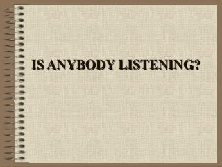 IS ANYBODY LISTENING?