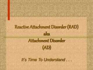 Reactive Attachment Disorder (RAD) aka Attachment Disorder (AD) It’s Time To Understand . . .