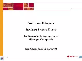 Projet Lean Entreprise Séminaire Lean en France La démarche Lean chez Neyr (Groupe Mecaplast) Jean-Claude Zago, 05 mars