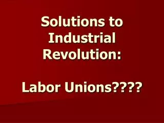Solutions to Industrial Revolution: Labor Unions????
