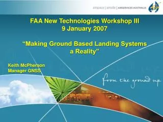 FAA New Technologies Workshop III 9 January 2007 “Making Ground Based Landing Systems a Reality” Keith McPherson		 Mana