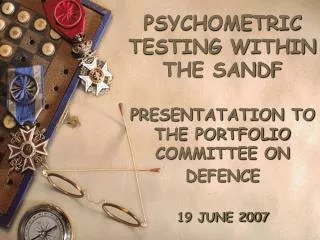 PSYCHOMETRIC TESTING WITHIN THE SANDF PRESENTATATION TO THE PORTFOLIO COMMITTEE ON DEFENCE 19 JUNE 2007