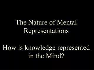 The Nature of Mental Representations How is knowledge represented in the Mind?
