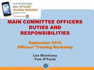 MAIN COMMITTEE OFFICERS DUTIES AND RESPONSIBILITIES September 2012 Officers’ Training Workshop Len Morrissey Tom O’To