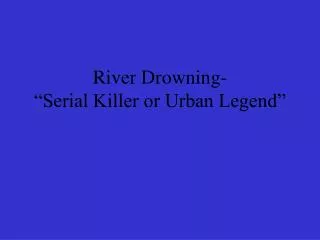 River Drowning- “Serial Killer or Urban Legend”