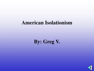American Isolationism By: Greg V.