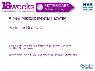 A New Musculoskeletal Pathway Vision or Reality ? Sarah L Mitchell, Rehabilitation Programme Manager, Scottish Governmen