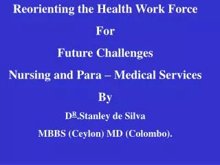 Reorienting the Health Work Force For Future Challenges Nursing and Para – Medical Services By D R .Stanley de Silva