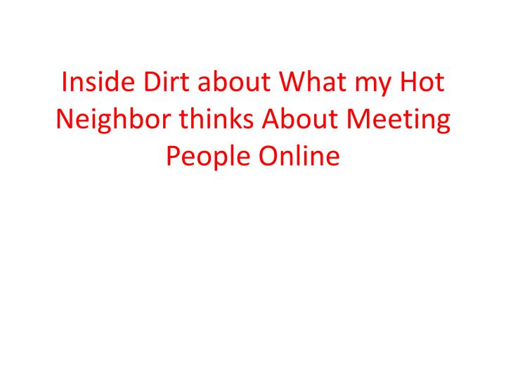 inside dirt about what my hot neighbor thinks about meeting people online