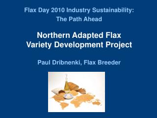 Flax Day 2010 Industry Sustainability: The Path Ahead Northern Adapted Flax Variety Development Project Paul Dribnenki