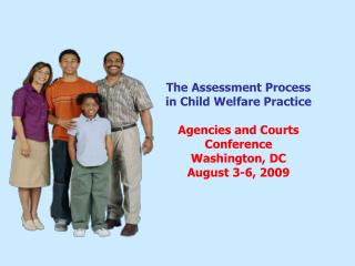The Assessment Process in Child Welfare Practice Agencies and Courts Conference Washington, DC August 3-6, 2009
