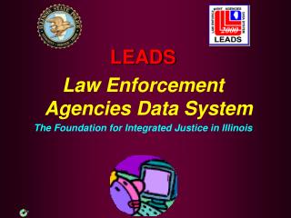 LEADS Law Enforcement Agencies Data System The Foundation for Integrated Justice in Illinois
