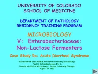 UNIVERSITY OF COLORADO SCHOOL OF MEDICINE DEPARTMENT OF PATHOLOGY RESIDENCY TRAINING PROGRAM MICROBIOLOGY V: Enterobact