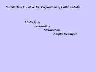 Introduction to Lab 6: Ex. Preparation of Culture Media 		Media facts 			Preparation 				Sterilization 					Aseptic tech
