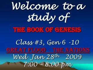Welcome to a study of The Book of Genesis Class #3, Gen 6 -10 Great Flood - The Nations Wed Jan 28 th 2009 7:00