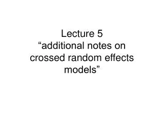 Lecture 5 “additional notes on crossed random effects models”