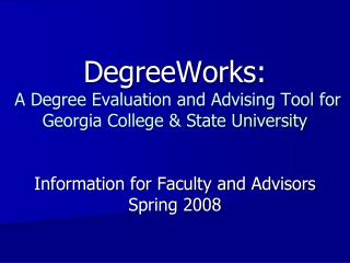 DegreeWorks: A Degree Evaluation and Advising Tool for Georgia College &amp; State University Information for Faculty a