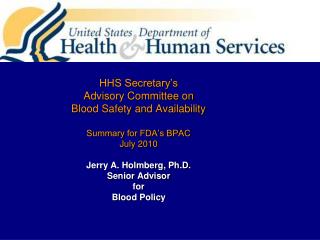 HHS Secretary’s Advisory Committee on Blood Safety and Availability Summary for FDA’s BPAC July 2010 Jerry A. Holmberg