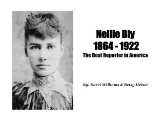 Nellie Bly 1864 - 1922 The Best Reporter in America By: Darci Williams &amp; Betsy Heiser