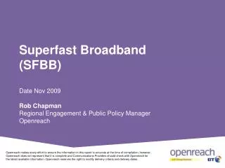 Superfast Broadband (SFBB) Date Nov 2009 Rob Chapman Regional Engagement &amp; Public Policy Manager Openreach
