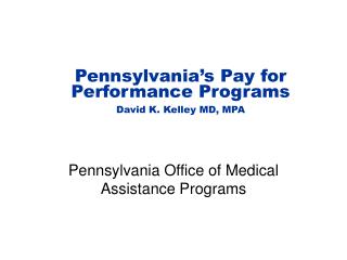 Pennsylvania’s Pay for Performance Programs David K. Kelley MD, MPA