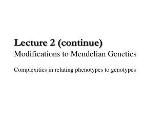 Lecture 2 (continue) Modifications to Mendelian Genetics Complexities in relating phenotypes to genotypes