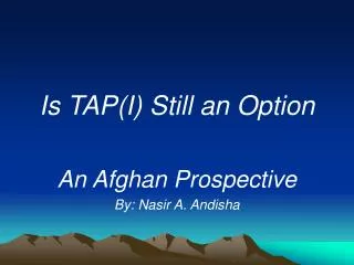 Is TAP(I) Still an Option An Afghan Prospective By: Nasir A. Andisha