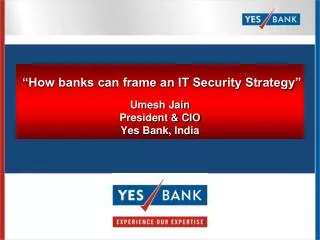 “How banks can frame an IT Security Strategy” Umesh Jain President &amp; CIO Yes Bank, India