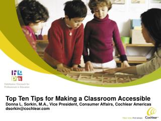 Top Ten Tips for Making a Classroom Accessible Donna L. Sorkin, M.A., Vice President, Consumer Affairs, Cochlear America