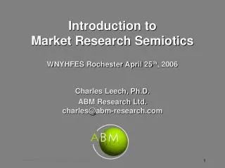 Introduction to Market Research Semiotics WNYHFES Rochester April 25 th , 2006 Charles Leech, Ph.D. ABM Research Ltd. c