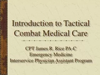 Introduction to Tactical Combat Medical Care CPT James R. Rice PA-C Emergency Medicine Interservice Physician Assistant