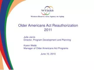 Older Americans Act Reauthorization 2011 Julie Jarvis		 		Director, Program Development and Planning 		Karen Webb 		Mana