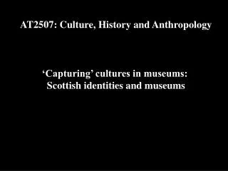 AT2507: Culture, History and Anthropology ‘Capturing’ cultures in museums: Scottish identities and museums