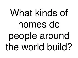 What kinds of homes do people around the world build?
