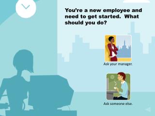 You’re a new employee and need to get started. What should you do?