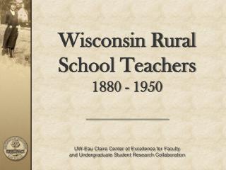Wisconsin Rural School Teachers 1880 - 1950 UW-Eau Claire Center of Excellence for Faculty and Undergraduate Student R