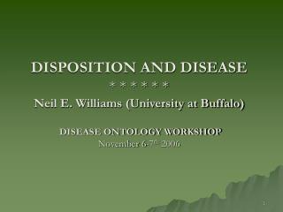 DISPOSITION AND DISEASE * * * * * * Neil E. Williams (University at Buffalo) DISEASE ONTOLOGY WORKSHOP November 6-7 th
