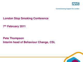 London Stop Smoking Conference 7 th February 2011 Pete Thompson Interim head of Behaviour Change, CSL